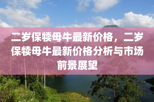 二歲保犢母牛最新價(jià)格，二歲保犢母牛最新價(jià)格分析與市場前景展望