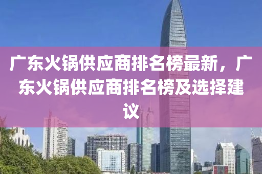 廣東火鍋供應(yīng)商排名榜最新，廣東火鍋供應(yīng)商排名榜及選擇建議