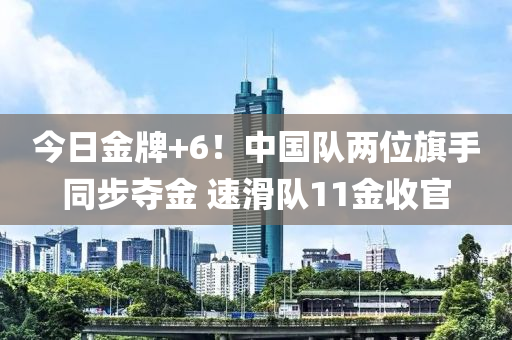 今日金牌+6！中國(guó)隊(duì)兩位旗手同步奪金 速滑隊(duì)11金收官