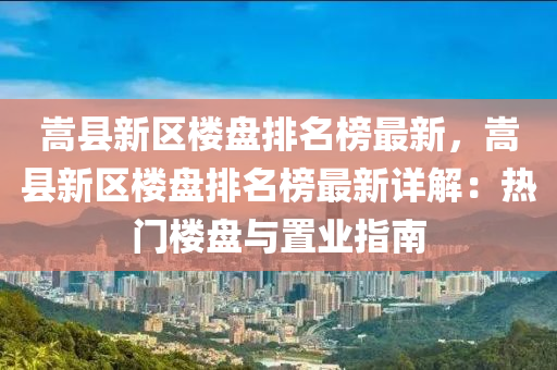 嵩縣新區(qū)樓盤排名榜最新，嵩縣新區(qū)樓盤排名榜最新詳解：熱門樓盤與置業(yè)指南