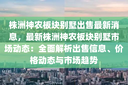 株洲神農(nóng)板塊別墅出售最新消息，最新株洲神農(nóng)板塊別墅市場動態(tài)：全面解析出售信息、價格動態(tài)與市場趨勢