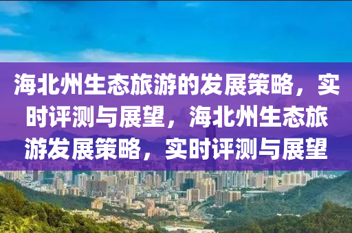 海北州生態(tài)旅游的發(fā)展策略，實(shí)時(shí)評(píng)測(cè)與展望，海北州生態(tài)旅游發(fā)展策略，實(shí)時(shí)評(píng)測(cè)與展望