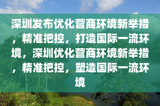 深圳發(fā)布優(yōu)化營商環(huán)境新舉措·精準(zhǔn)把控