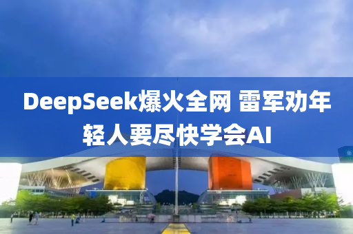 DeepSeek爆火全網(wǎng) 雷軍勸年輕人要盡快學(xué)會(huì)AI