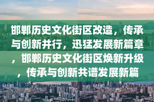 邯鄲歷史文化街區(qū)改造，傳承與創(chuàng)新并行，迅猛發(fā)展新篇章，邯鄲歷史文化街區(qū)煥新升級(jí)，傳承與創(chuàng)新共譜發(fā)展新篇