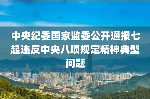 中央紀委國家監(jiān)委公開通報七起違反中央八項規(guī)定精神典型問題