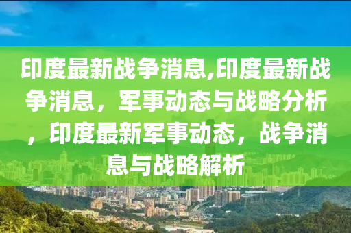 印度最新戰(zhàn)爭(zhēng)消息,印度最新戰(zhàn)爭(zhēng)消息，軍事動(dòng)態(tài)與戰(zhàn)略分析，印度最新軍事動(dòng)態(tài)，戰(zhàn)爭(zhēng)消息與戰(zhàn)略解析