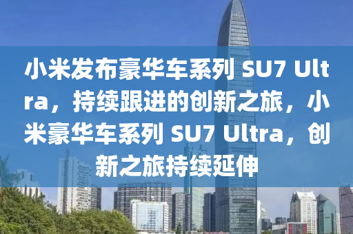 小米發(fā)布豪華車(chē)系列 SU7 Ultra·持續(xù)跟進(jìn)