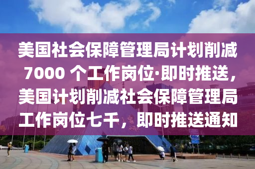 美國社會保障管理局計劃削減 7000 個工作崗位·即時推送