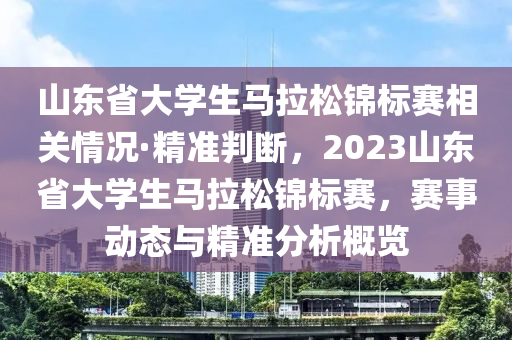 山東省大學(xué)生馬拉松錦標(biāo)賽相關(guān)情況·精準(zhǔn)判斷，2023山東省大學(xué)生馬拉松錦標(biāo)賽，賽事動(dòng)態(tài)與精準(zhǔn)分析概覽