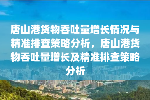 唐山港貨物吞吐量增長(zhǎng)情況與精準(zhǔn)排查策略分析，唐山港貨物吞吐量增長(zhǎng)及精準(zhǔn)排查策略分析