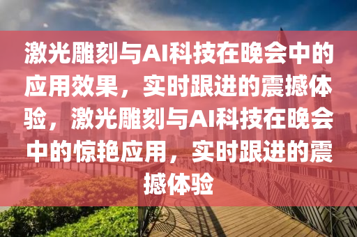 激光雕刻與AI科技在晚會(huì)中的應(yīng)用效果，實(shí)時(shí)跟進(jìn)的震撼體驗(yàn)，激光雕刻與AI科技在晚會(huì)中的驚艷應(yīng)用，實(shí)時(shí)跟進(jìn)的震撼體驗(yàn)