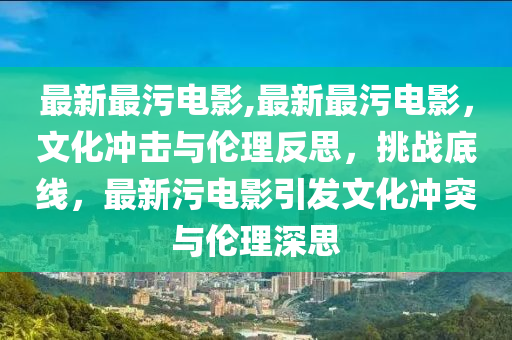 最新最污電影,最新最污電影，文化沖擊與倫理反思，挑戰(zhàn)底線，最新污電影引發(fā)文化沖突與倫理深思