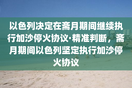 以色列決定在齋月期間繼續(xù)執(zhí)行加沙?；饏f(xié)議·精準(zhǔn)判斷，齋月期間以色列堅定執(zhí)行加沙停火協(xié)議