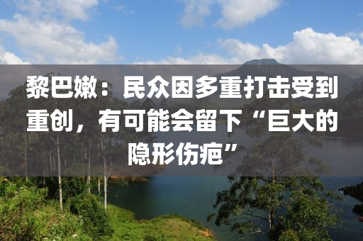 黎巴嫩：民眾因多重打擊受到重創(chuàng)，有可能會留下“巨大的隱形傷疤”