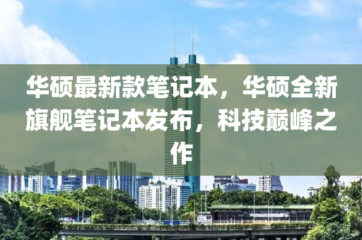 華碩最新款筆記本，華碩全新旗艦筆記本發(fā)布，科技巔峰之作