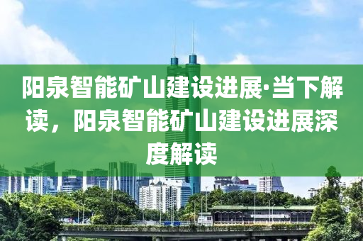 陽(yáng)泉智能礦山建設(shè)進(jìn)展·當(dāng)下解讀，陽(yáng)泉智能礦山建設(shè)進(jìn)展深度解讀