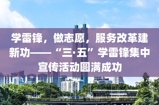 學(xué)雷鋒，做志愿，服務(wù)改革建新功——“三·五”學(xué)雷鋒集中宣傳活動(dòng)圓滿成功