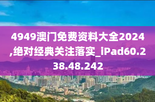 4949澳門免費(fèi)資料大全2024,絕對(duì)經(jīng)典關(guān)注落實(shí)_iPad60.238.48.242