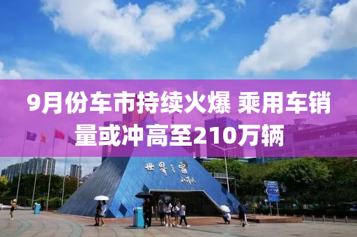 9月份車市持續(xù)火爆 乘用車銷量或沖高至210萬輛