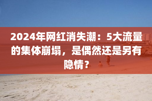 2024年網(wǎng)紅消失潮：5大流量的集體崩塌，是偶然還是另有隱情？