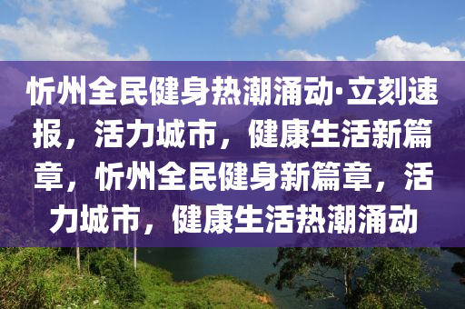 忻州全民健身熱潮涌動·立刻速報(bào)，活力城市，健康生活新篇章，忻州全民健身新篇章，活力城市，健康生活熱潮涌動