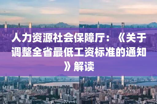 人力資源社會保障廳：《關(guān)于調(diào)整全省最低工資標(biāo)準(zhǔn)的通知》解讀