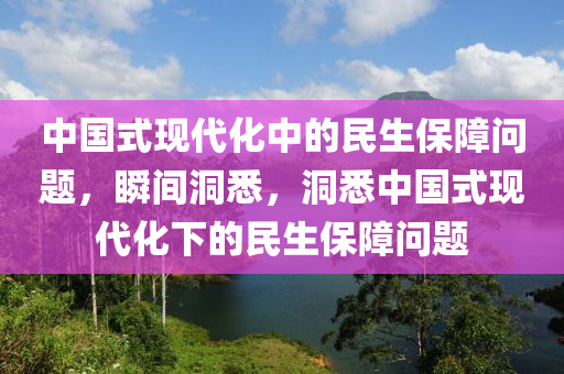 中國式現(xiàn)代化中的民生保障問題，瞬間洞悉，洞悉中國式現(xiàn)代化下的民生保障問題