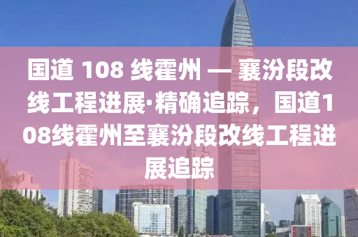 國道 108 線霍州 — 襄汾段改線工程進(jìn)展·精確追蹤，國道108線霍州至襄汾段改線工程進(jìn)展追蹤