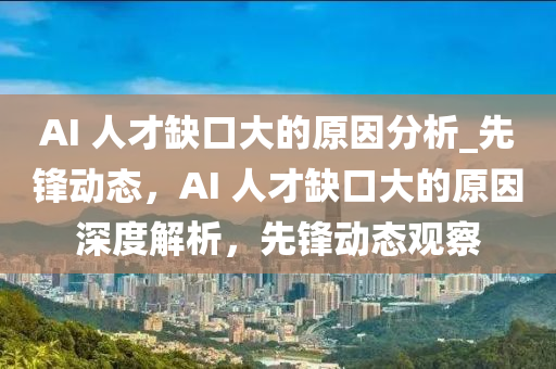 AI 人才缺口大的原因分析_先鋒動態(tài)，AI 人才缺口大的原因深度解析，先鋒動態(tài)觀察