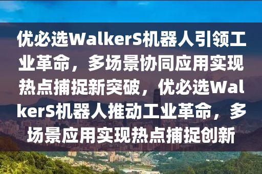 優(yōu)必選WalkerS機器人引領(lǐng)工業(yè)革命，多場景協(xié)同應用實現(xiàn)熱點捕捉新突破，優(yōu)必選WalkerS機器人推動工業(yè)革命，多場景應用實現(xiàn)熱點捕捉創(chuàng)新