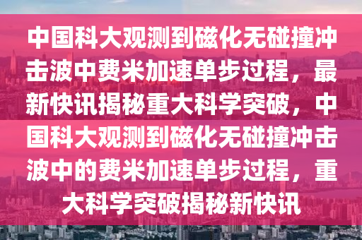 中國(guó)科大觀測(cè)到磁化無(wú)碰撞沖擊波中費(fèi)米加速單步過(guò)程·最新快訊