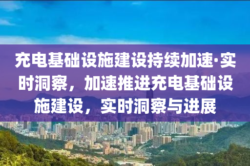 充電基礎設施建設持續(xù)加速·實時洞察，加速推進充電基礎設施建設，實時洞察與進展