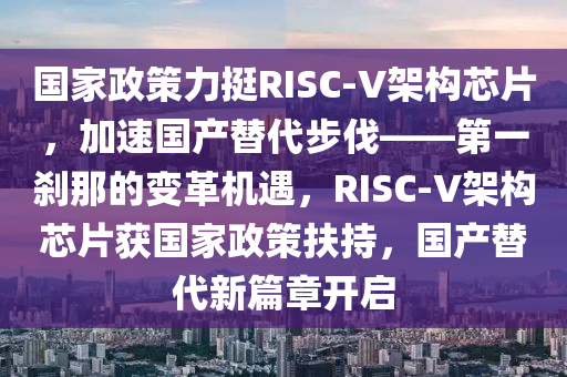 國家政策力挺RISC-V架構(gòu)芯片，加速國產(chǎn)替代步伐——第一剎那的變革機遇，RISC-V架構(gòu)芯片獲國家政策扶持，國產(chǎn)替代新篇章開啟