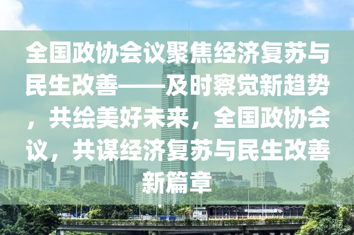 全國政協(xié)會議聚焦經(jīng)濟復(fù)蘇與民生改善——及時察覺新趨勢，共繪美好未來，全國政協(xié)會議，共謀經(jīng)濟復(fù)蘇與民生改善新篇章