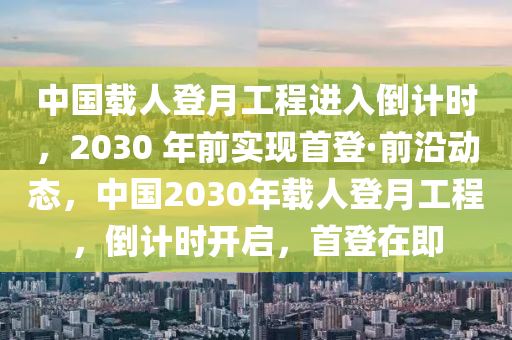 中國(guó)載人登月工程進(jìn)入倒計(jì)時(shí)，2030 年前實(shí)現(xiàn)首登·前沿動(dòng)態(tài)，中國(guó)2030年載人登月工程，倒計(jì)時(shí)開啟，首登在即