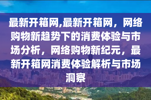 最新開箱網(wǎng),最新開箱網(wǎng)，網(wǎng)絡(luò)購物新趨勢下的消費(fèi)體驗(yàn)與市場分析，網(wǎng)絡(luò)購物新紀(jì)元，最新開箱網(wǎng)消費(fèi)體驗(yàn)解析與市場洞察