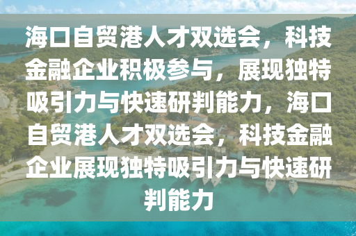 海口自貿(mào)港人才雙選會(huì)，科技金融企業(yè)積極參與，展現(xiàn)獨(dú)特吸引力與快速研判能力，?？谧再Q(mào)港人才雙選會(huì)，科技金融企業(yè)展現(xiàn)獨(dú)特吸引力與快速研判能力