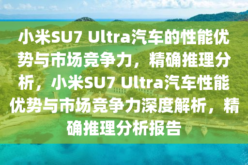 小米SU7 Ultra汽車的性能優(yōu)勢(shì)與市場(chǎng)競(jìng)爭(zhēng)力，精確推理分析，小米SU7 Ultra汽車性能優(yōu)勢(shì)與市場(chǎng)競(jìng)爭(zhēng)力深度解析，精確推理分析報(bào)告