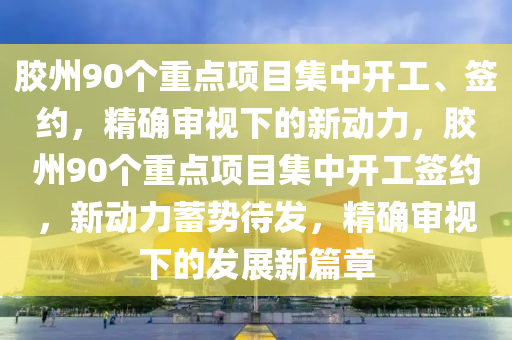 膠州90個(gè)重點(diǎn)項(xiàng)目集中開工、簽約，精確審視下的新動(dòng)力，膠州90個(gè)重點(diǎn)項(xiàng)目集中開工簽約，新動(dòng)力蓄勢(shì)待發(fā)，精確審視下的發(fā)展新篇章