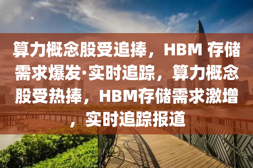 算力概念股受追捧，HBM 存儲(chǔ)需求爆發(fā)·實(shí)時(shí)追蹤，算力概念股受熱捧，HBM存儲(chǔ)需求激增，實(shí)時(shí)追蹤報(bào)道