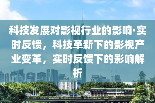 科技發(fā)展對影視行業(yè)的影響·實時反饋，科技革新下的影視產(chǎn)業(yè)變革，實時反饋下的影響解析