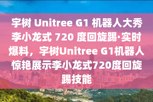 宇樹 Unitree G1 機器人大秀李小龍式 720 度回旋踢·實時爆料，宇樹Unitree G1機器人驚艷展示李小龍式720度回旋踢技能