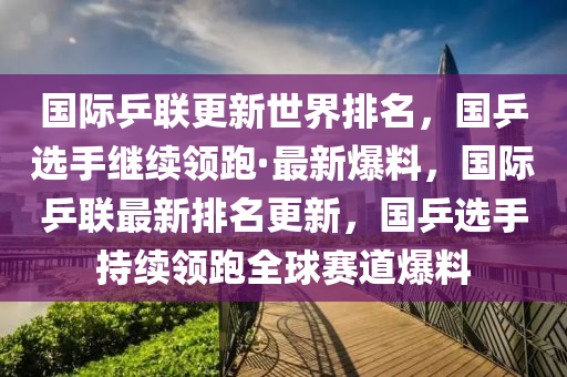 國際乒聯(lián)更新世界排名，國乒選手繼續(xù)領(lǐng)跑·最新爆料，國際乒聯(lián)最新排名更新，國乒選手持續(xù)領(lǐng)跑全球賽道爆料