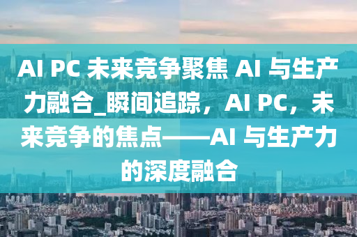 AI PC 未來競爭聚焦 AI 與生產(chǎn)力融合_瞬間追蹤，AI PC，未來競爭的焦點——AI 與生產(chǎn)力的深度融合