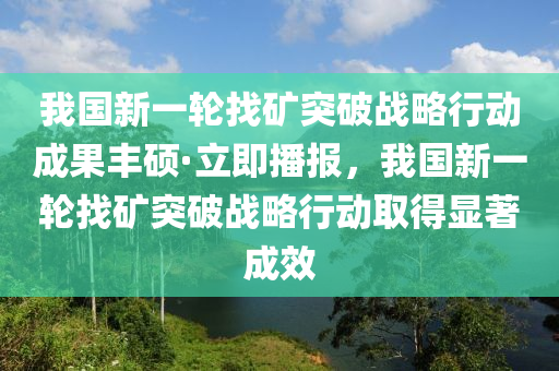 我國(guó)新一輪找礦突破戰(zhàn)略行動(dòng)成果豐碩·立即播報(bào)，我國(guó)新一輪找礦突破戰(zhàn)略行動(dòng)取得顯著成效