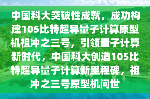 中國科大突破性成就，成功構(gòu)建105比特超導(dǎo)量子計(jì)算原型機(jī)祖沖之三號，引領(lǐng)量子計(jì)算新時代，中國科大創(chuàng)造105比特超導(dǎo)量子計(jì)算新里程碑，祖沖之三號原型機(jī)問世