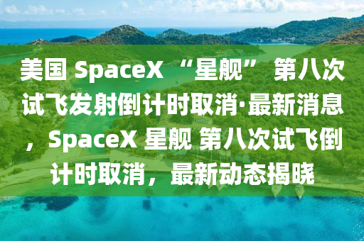 美國(guó) SpaceX “星艦” 第八次試飛發(fā)射倒計(jì)時(shí)取消·最新消息，SpaceX 星艦 第八次試飛倒計(jì)時(shí)取消，最新動(dòng)態(tài)揭曉