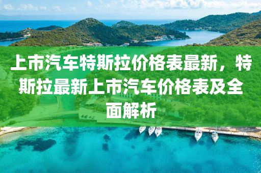 上市汽車特斯拉價(jià)格表最新，特斯拉最新上市汽車價(jià)格表及全面解析