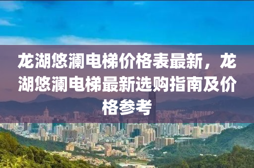 龍湖悠瀾電梯價(jià)格表最新，龍湖悠瀾電梯最新選購(gòu)指南及價(jià)格參考